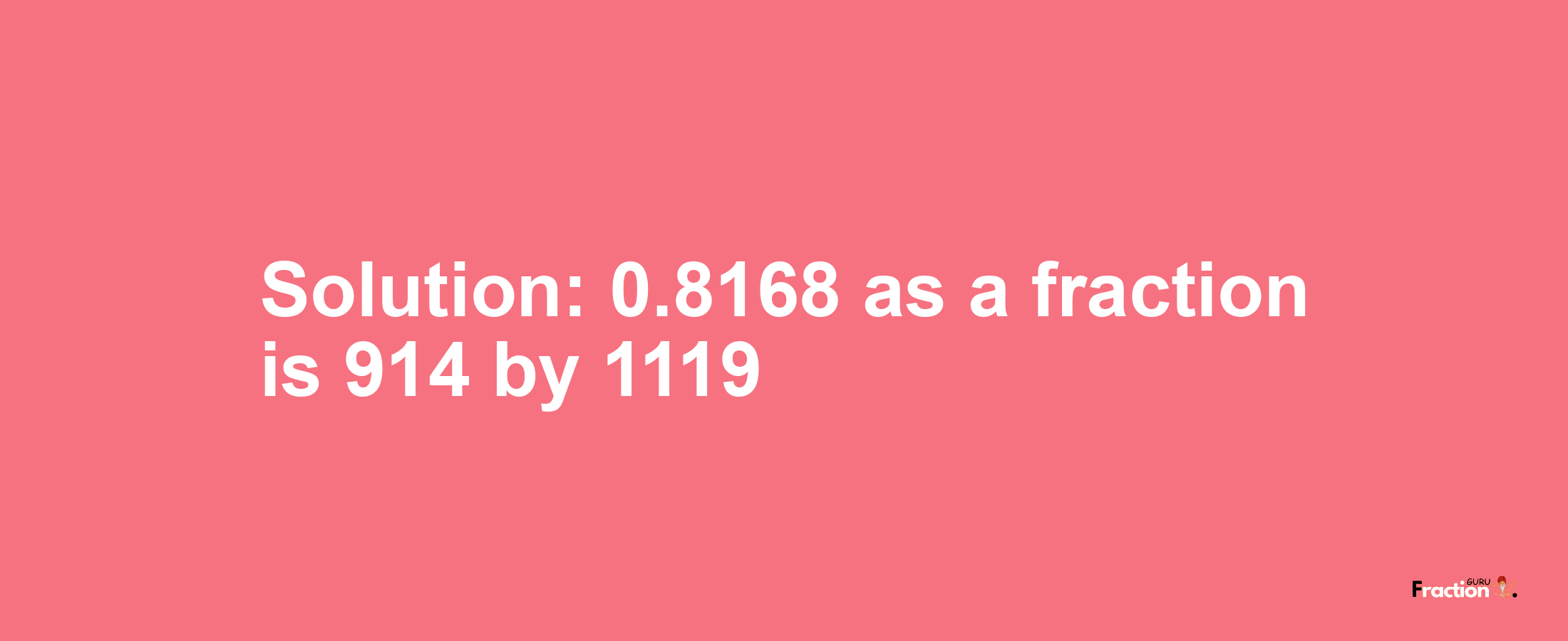 Solution:0.8168 as a fraction is 914/1119